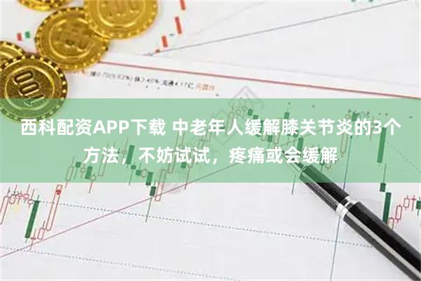 西科配资APP下载 中老年人缓解膝关节炎的3个方法，不妨试试，疼痛或会缓解