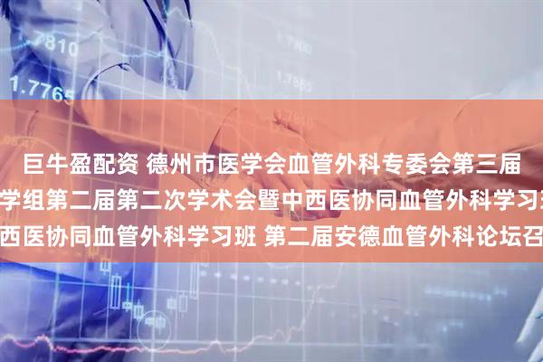 巨牛盈配资 德州市医学会血管外科专委会第三届第四次学术会议、护理学组第二届第二次学术会暨中西医协同血管外科学习班 第二届安德血管外科论坛召开