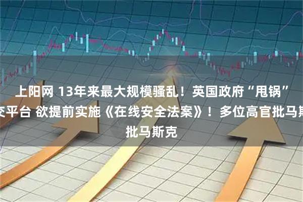 上阳网 13年来最大规模骚乱！英国政府“甩锅”社交平台 欲提前实施《在线安全法案》！多位高官批马斯克