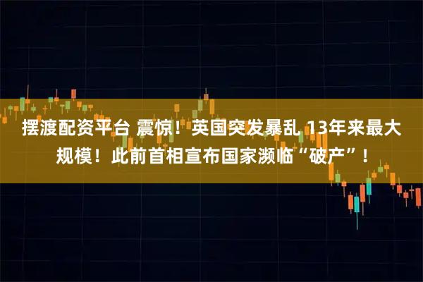 摆渡配资平台 震惊!英国突发暴乱 13年来最大规模!此前首相宣布国家濒临“破产”!