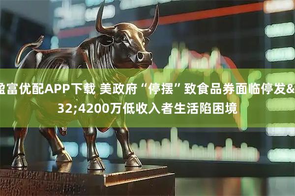 盈富优配APP下载 美政府“停摆”致食品券面临停发&#32;4200万低收入者生活陷困境