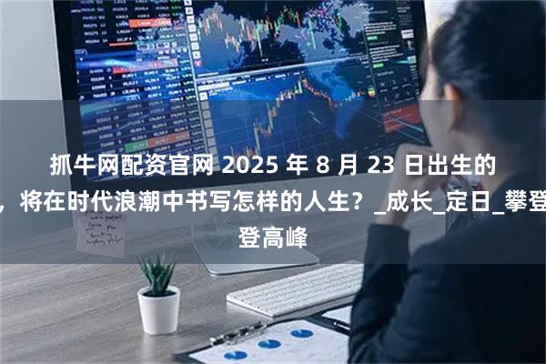 抓牛网配资官网 2025 年 8 月 23 日出生的孩子，将在时代浪潮中书写怎样的人生？_成长_定日_攀登高峰