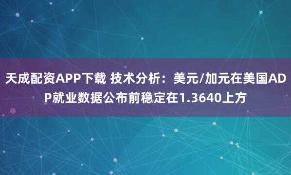 天成配资APP下载 技术分析：美元/加元在美国ADP就业数据公布前稳定在1.3640上方