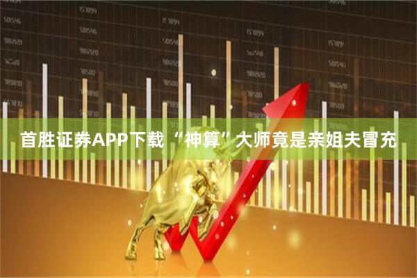 首胜证券APP下载 “神算”大师竟是亲姐夫冒充