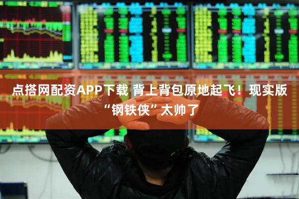 点搭网配资APP下载 背上背包原地起飞！现实版“钢铁侠”太帅了