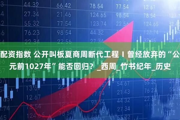 配资指数 公开叫板夏商周断代工程Ⅰ曾经放弃的“公元前1027年”能否回归？_西周_竹书纪年_历史