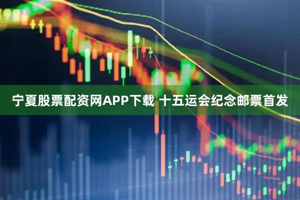 宁夏股票配资网APP下载 十五运会纪念邮票首发
