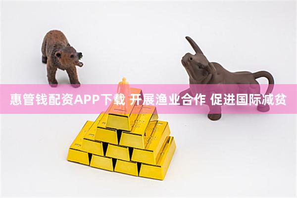 惠管钱配资APP下载 开展渔业合作&#32;促进国际减贫