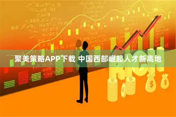 聚美策略APP下载 中国西部崛起人才新高地