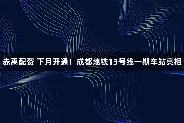 赤禹配资 下月开通!成都地铁13号线一期车站亮相