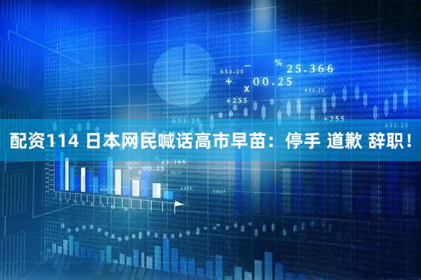 配资114 日本网民喊话高市早苗：停手 道歉 辞职！