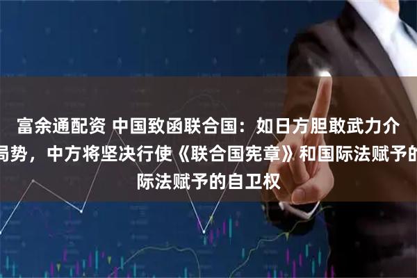 富余通配资 中国致函联合国：如日方胆敢武力介入台海局势，中方将坚决行使《联合国宪章》和国际法赋予的自卫权