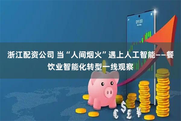 浙江配资公司 当“人间烟火”遇上人工智能——餐饮业智能化转型一线观察