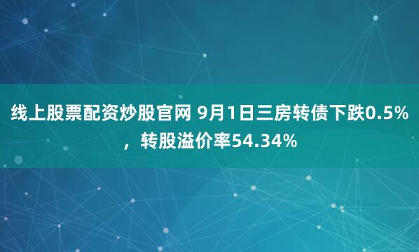 线上股票配资炒股官网 9月1日三房转债下跌0.5%，转股溢价率54.34%