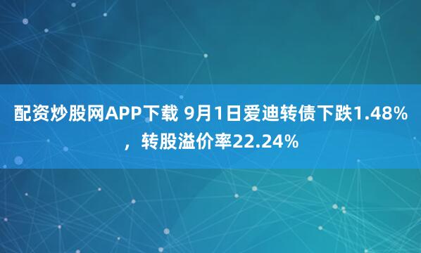 配资炒股网APP下载 9月1日爱迪转债下跌1.48%,转股溢价率22.24%