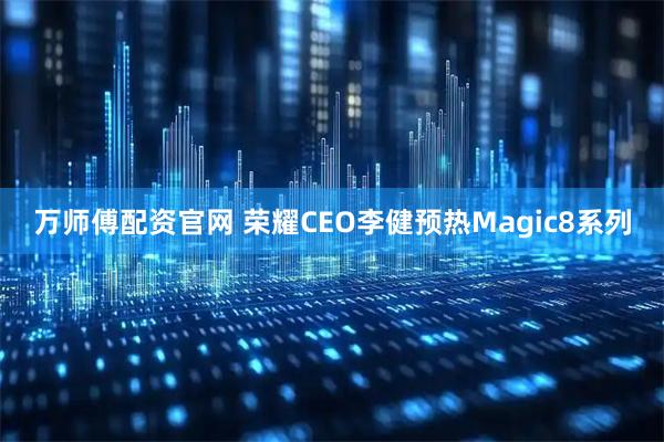 万师傅配资官网 荣耀CEO李健预热Magic8系列