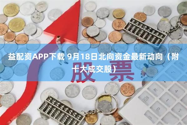 益配资APP下载 9月18日北向资金最新动向（附十大成交股）