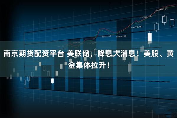 南京期货配资平台 美联储，降息大消息！美股、黄金集体拉升！