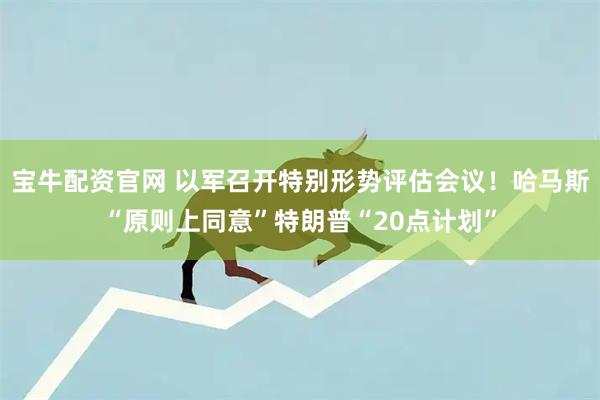 宝牛配资官网 以军召开特别形势评估会议！哈马斯“原则上同意”特朗普“20点计划”