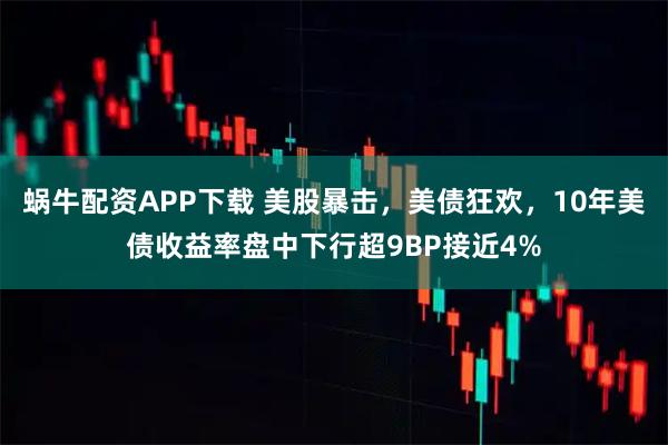 蜗牛配资APP下载 美股暴击，美债狂欢，10年美债收益率盘中下行超9BP接近4%