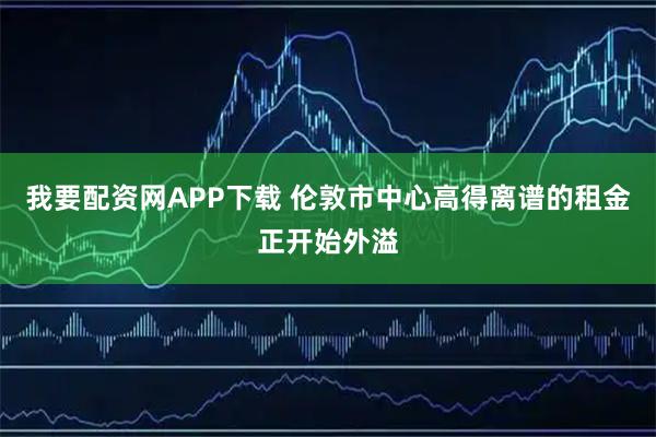 我要配资网APP下载 伦敦市中心高得离谱的租金正开始外溢