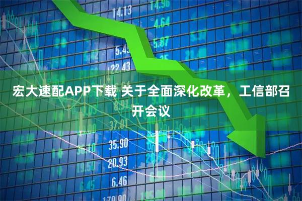 宏大速配APP下载 关于全面深化改革,工信部召开会议