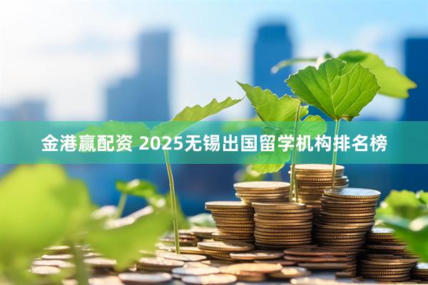金港赢配资 2025无锡出国留学机构排名榜