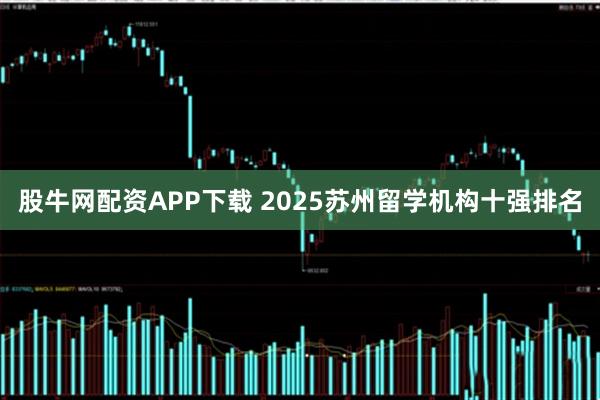 股牛网配资APP下载 2025苏州留学机构十强排名
