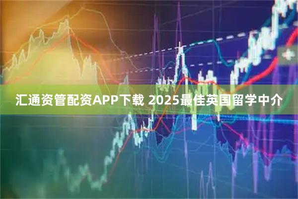 汇通资管配资APP下载 2025最佳英国留学中介