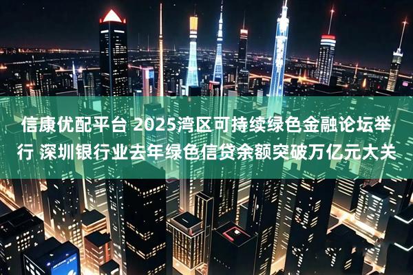 信康优配平台 2025湾区可持续绿色金融论坛举行 深圳银行业去年绿色信贷余额突破万亿元大关