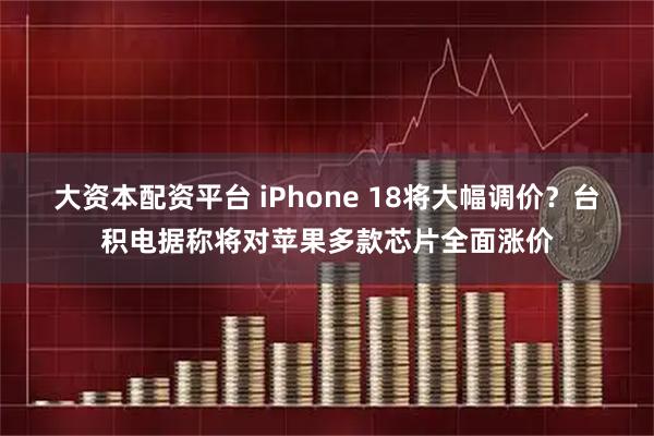 大资本配资平台 iPhone 18将大幅调价？台积电据称将对苹果多款芯片全面涨价