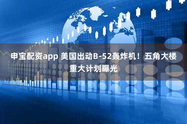 申宝配资app 美国出动B-52轰炸机！五角大楼重大计划曝光