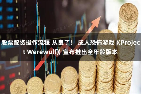 股票配资操作流程 从良了！ 成人恐怖游戏《Project Werewulf》宣布推出全年龄版本