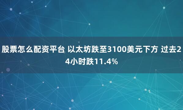 股票怎么配资平台 以太坊跌至3100美元下方 过去24小时跌11.4%