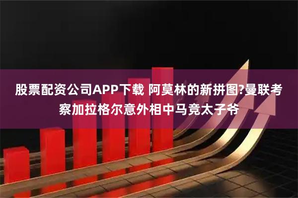 股票配资公司APP下载 阿莫林的新拼图?曼联考察加拉格尔意外相中马竞太子爷
