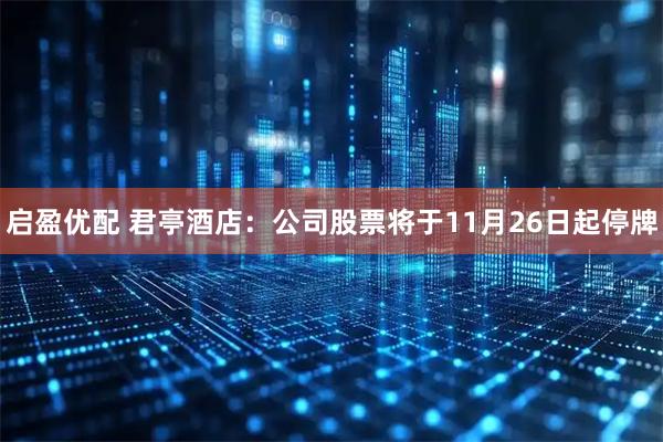 启盈优配 君亭酒店：公司股票将于11月26日起停牌