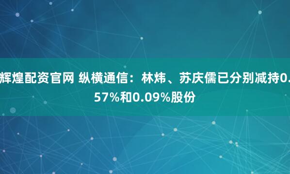 辉煌配资官网 纵横通信：林炜、苏庆儒已分别减持0.57%和0.09%股份