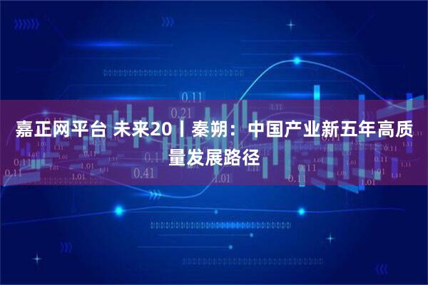 嘉正网平台 未来20丨秦朔：中国产业新五年高质量发展路径