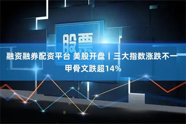 融资融券配资平台 美股开盘丨三大指数涨跌不一 甲骨文跌超14%