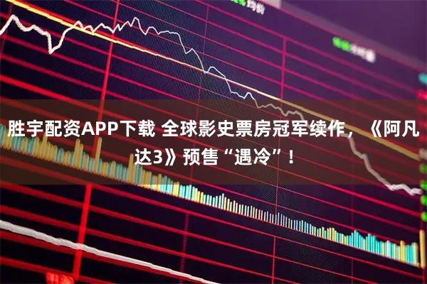 胜宇配资APP下载 全球影史票房冠军续作，《阿凡达3》预售“遇冷”！