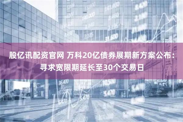 股亿讯配资官网 万科20亿债券展期新方案公布：寻求宽限期延长至30个交易日