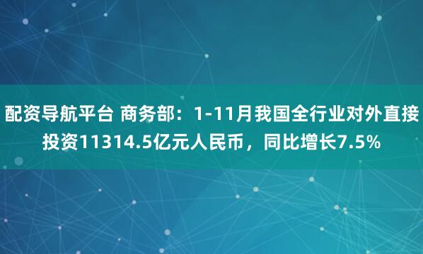 配资导航平台 商务部：1-11月我国全行业对外直接投资11314.5亿元人民币，同比增长7.5%