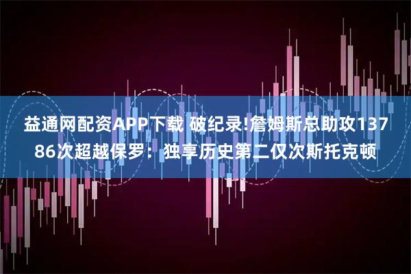 益通网配资APP下载 破纪录!詹姆斯总助攻13786次超越保罗：独享历史第二仅次斯托克顿