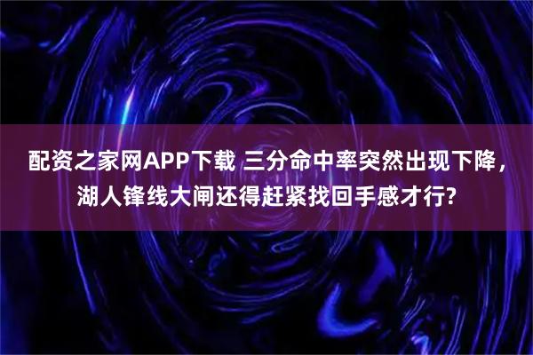 配资之家网APP下载 三分命中率突然出现下降，湖人锋线大闸还得赶紧找回手感才行?