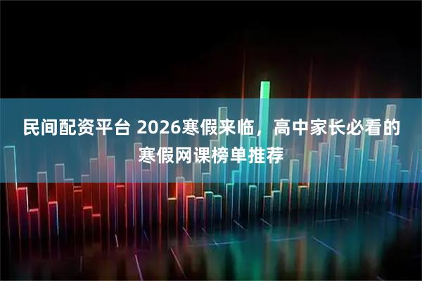 民间配资平台 2026寒假来临，高中家长必看的寒假网课榜单推荐