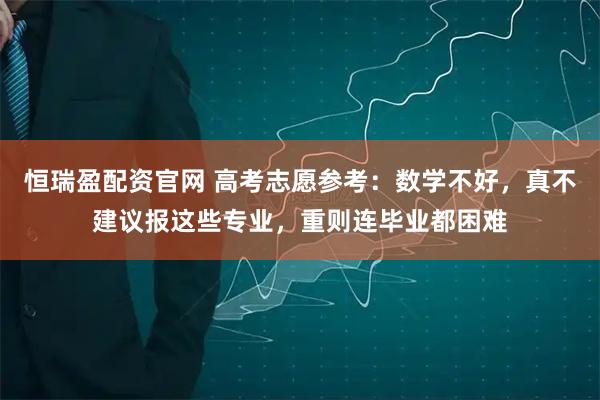 恒瑞盈配资官网 高考志愿参考：数学不好，真不建议报这些专业，重则连毕业都困难