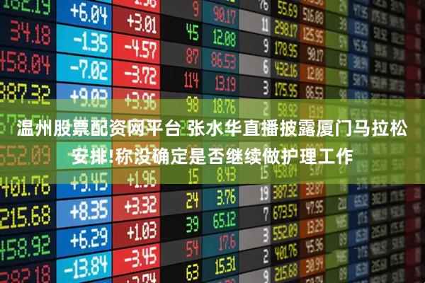 温州股票配资网平台 张水华直播披露厦门马拉松安排!称没确定是否继续做护理工作