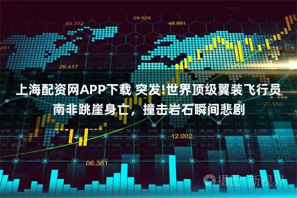 上海配资网APP下载 突发!世界顶级翼装飞行员南非跳崖身亡，撞击岩石瞬间悲剧