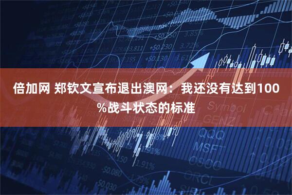 倍加网 郑钦文宣布退出澳网：我还没有达到100%战斗状态的标准
