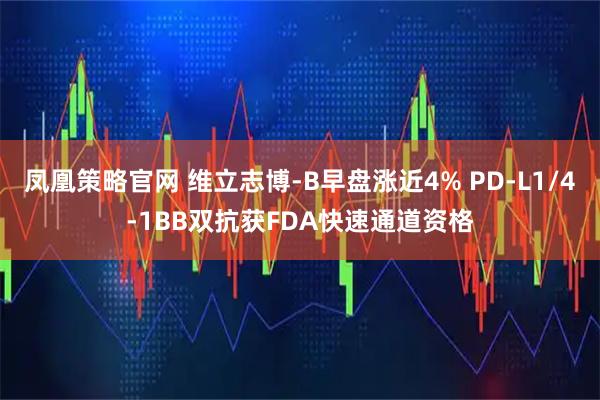 凤凰策略官网 维立志博-B早盘涨近4% PD-L1/4-1BB双抗获FDA快速通道资格